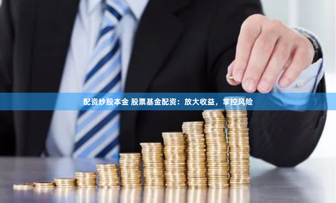 配资炒股本金 股票基金配资：放大收益，掌控风险