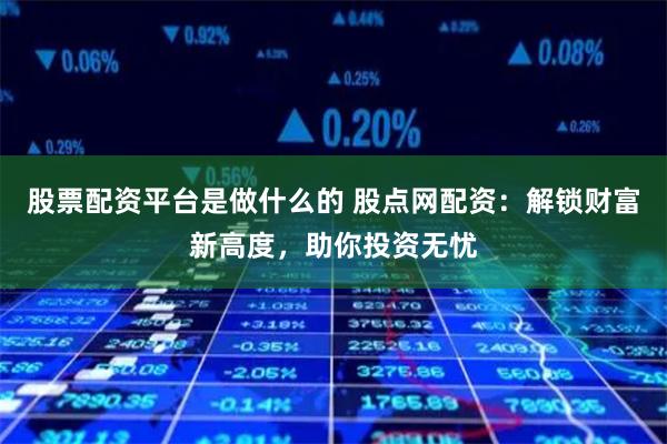 股票配资平台是做什么的 股点网配资：解锁财富新高度，助你投资无忧