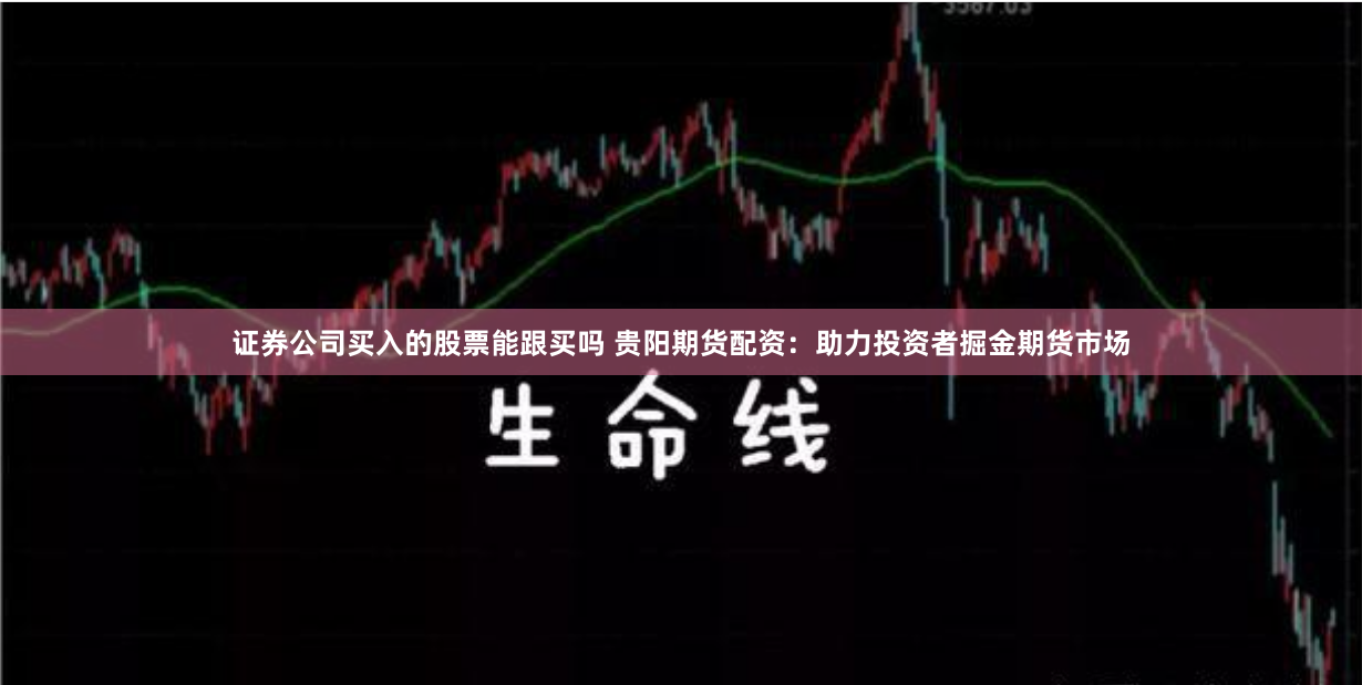证券公司买入的股票能跟买吗 贵阳期货配资：助力投资者掘金期货市场