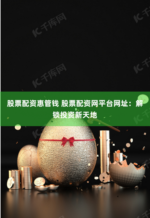 股票配资惠管钱 股票配资网平台网址：解锁投资新天地