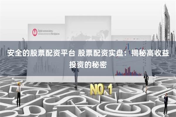 安全的股票配资平台 股票配资实盘：揭秘高收益投资的秘密