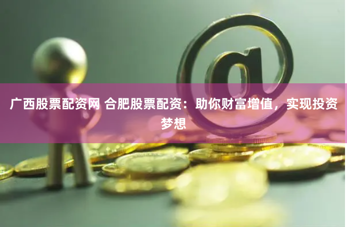 广西股票配资网 合肥股票配资：助你财富增值，实现投资梦想