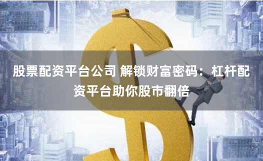 股票配资平台公司 解锁财富密码：杠杆配资平台助你股市翻倍