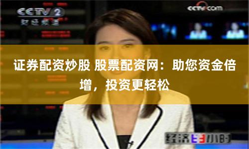 证券配资炒股 股票配资网:助您资金倍增,投资更轻松