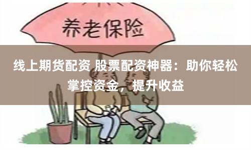 线上期货配资 股票配资神器:助你轻松掌控资金,提升收益