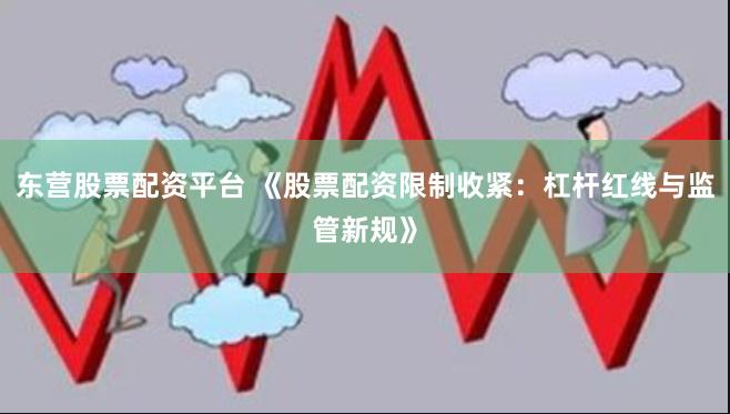 东营股票配资平台 《股票配资限制收紧:杠杆红线与监管新规》