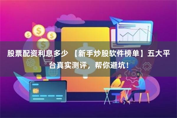 股票配资利息多少 【新手炒股软件榜单】五大平台真实测评，帮你避坑！