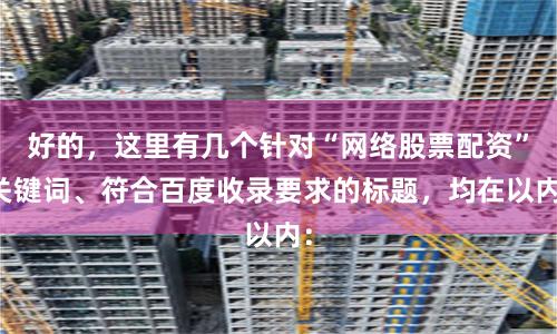 好的，这里有几个针对“网络股票配资”关键词、符合百度收录要求的标题，均在以内：