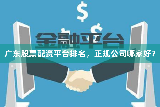 广东股票配资平台排名，正规公司哪家好？