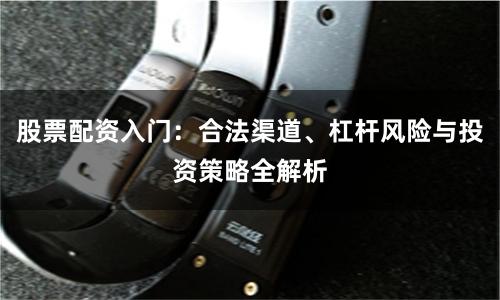 股票配资入门：合法渠道、杠杆风险与投资策略全解析