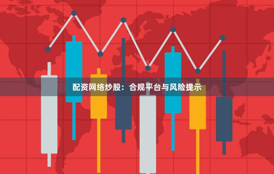 配资网络炒股：合规平台与风险提示