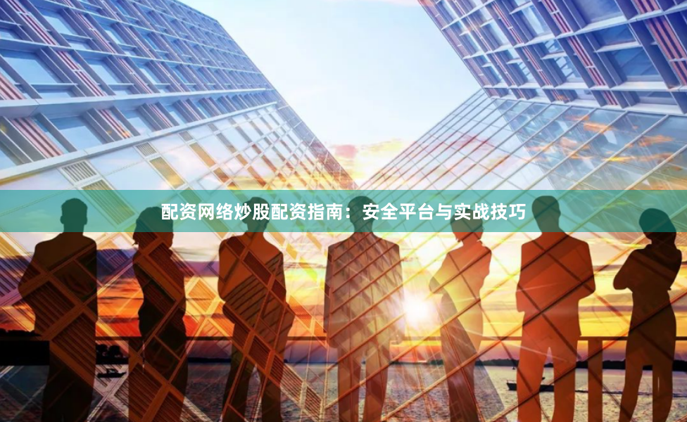 配资网络炒股配资指南：安全平台与实战技巧