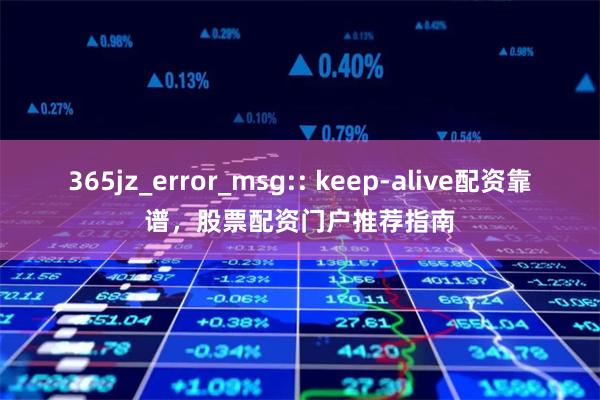 365jz_error_msg:: keep-alive配资靠谱，股票配资门户推荐指南