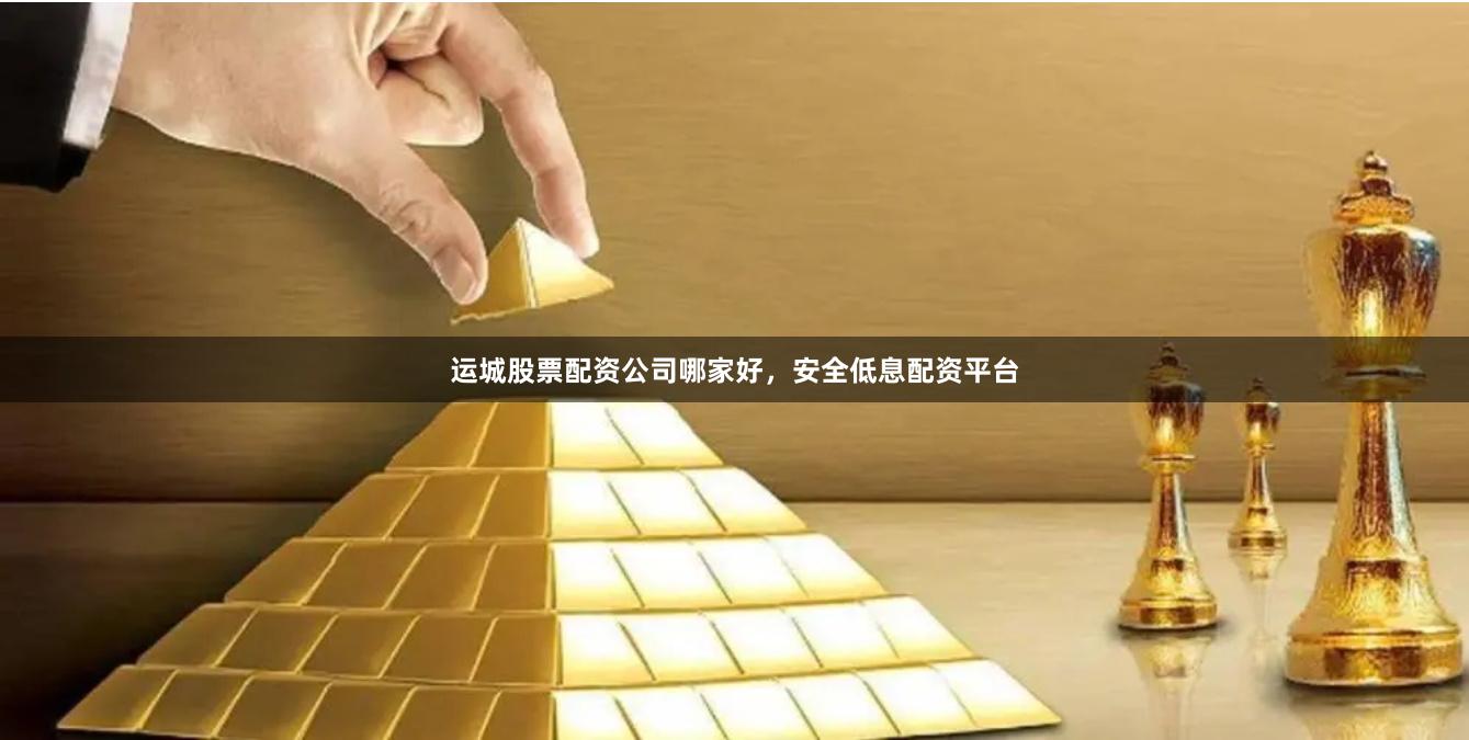 运城股票配资公司哪家好，安全低息配资平台