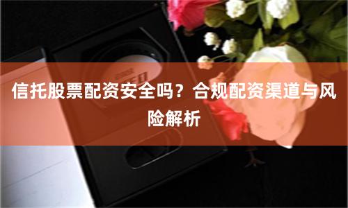 信托股票配资安全吗？合规配资渠道与风险解析