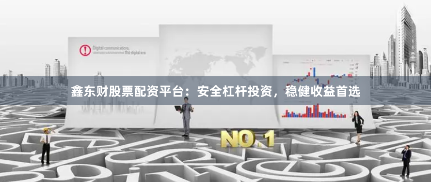 鑫东财股票配资平台：安全杠杆投资，稳健收益首选