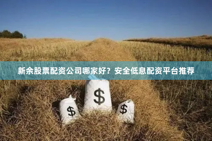 新余股票配资公司哪家好？安全低息配资平台推荐