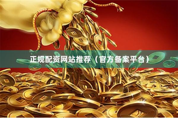 正规配资网站推荐（官方备案平台）