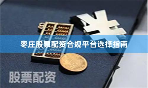 枣庄股票配资合规平台选择指南