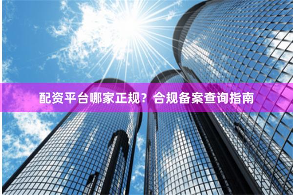 配资平台哪家正规？合规备案查询指南