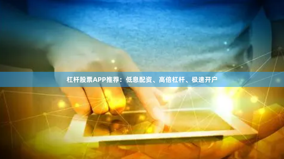 杠杆股票APP推荐：低息配资、高倍杠杆、极速开户