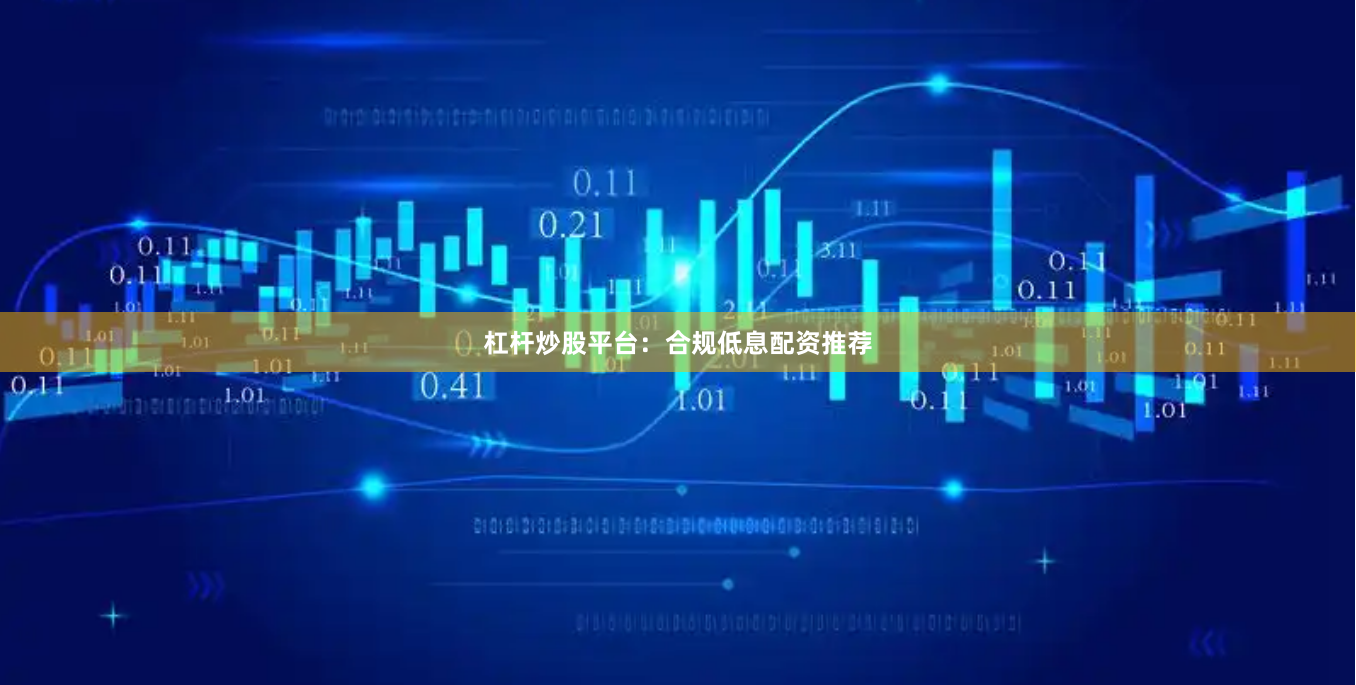 杠杆炒股平台：合规低息配资推荐