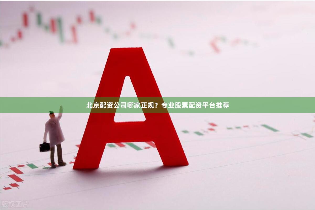 北京配资公司哪家正规？专业股票配资平台推荐