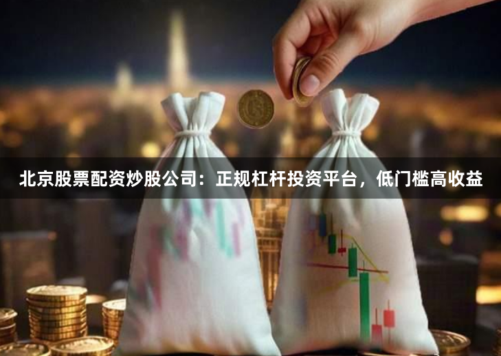 北京股票配资炒股公司：正规杠杆投资平台，低门槛高收益