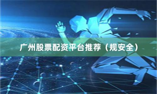 广州股票配资平台推荐（规安全）