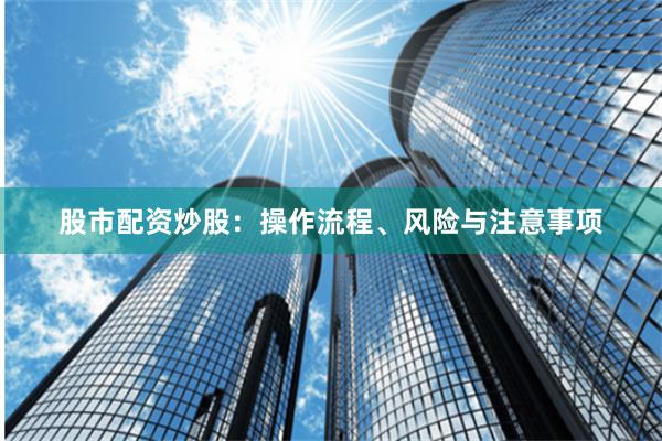 股市配资炒股：操作流程、风险与注意事项