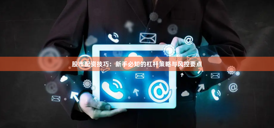 股市配资技巧：新手必知的杠杆策略与风控要点