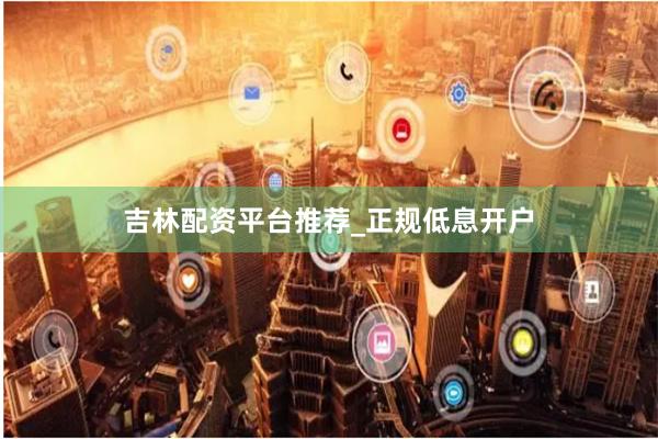 吉林配资平台推荐_正规低息开户
