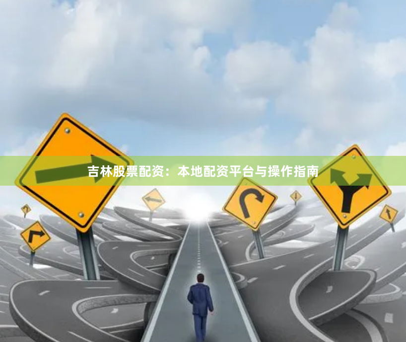 吉林股票配资：本地配资平台与操作指南