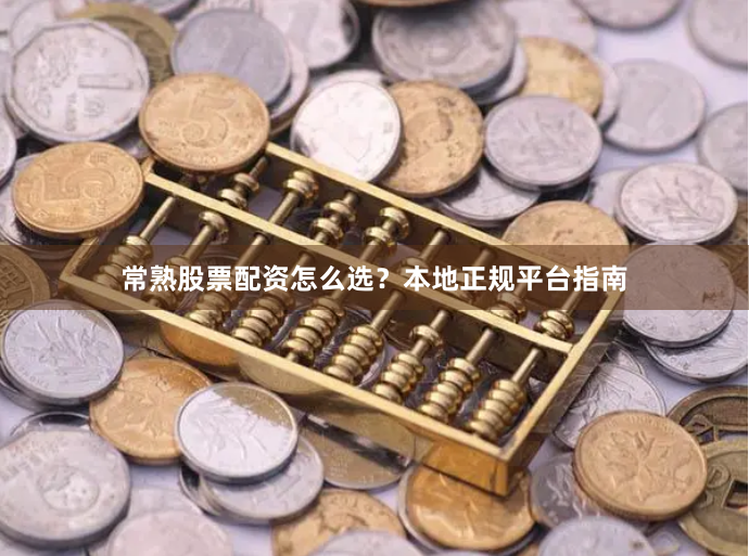 常熟股票配资怎么选？本地正规平台指南