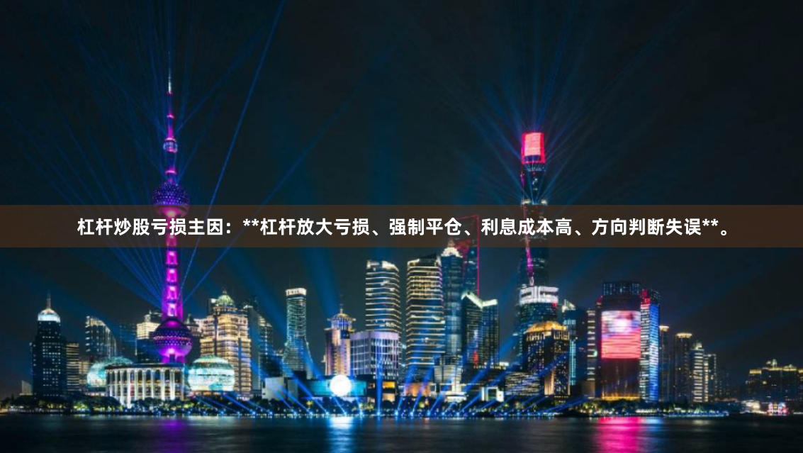 杠杆炒股亏损主因：**杠杆放大亏损、强制平仓、利息成本高、方向判断失误**。