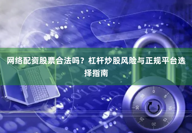 网络配资股票合法吗？杠杆炒股风险与正规平台选择指南
