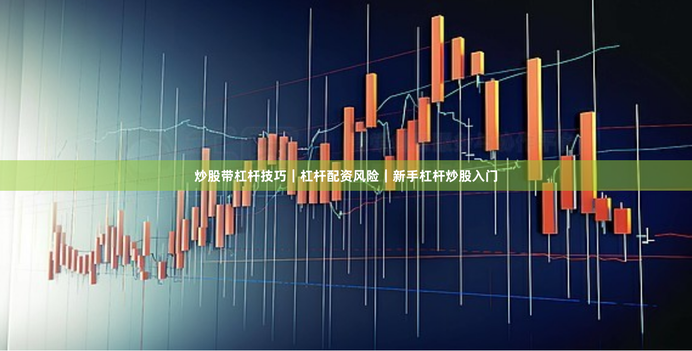 炒股带杠杆技巧｜杠杆配资风险｜新手杠杆炒股入门