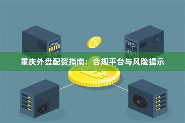 重庆外盘配资指南：合规平台与风险提示