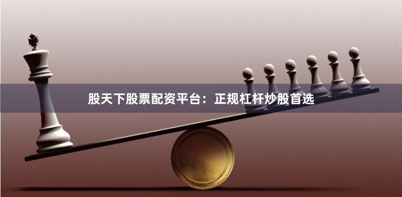 股天下股票配资平台：正规杠杆炒股首选