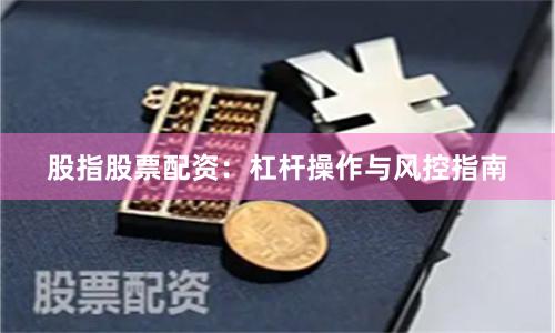 股指股票配资:杠杆操作与风控指南