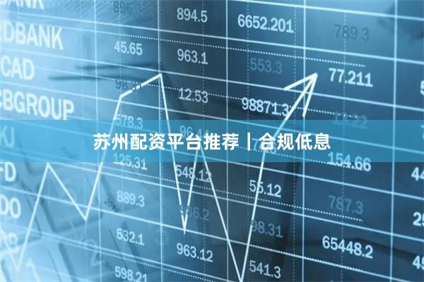 苏州配资平台推荐|合规低息