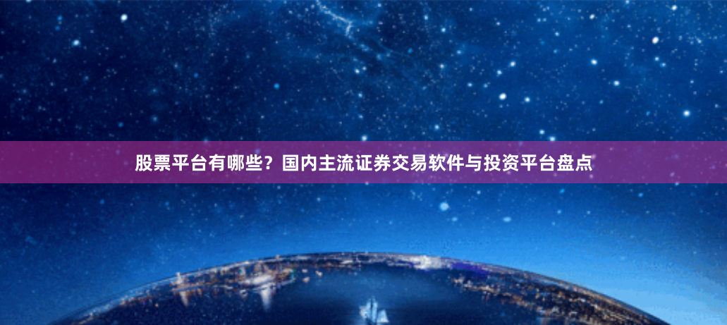 股票平台有哪些？国内主流证券交易软件与投资平台盘点