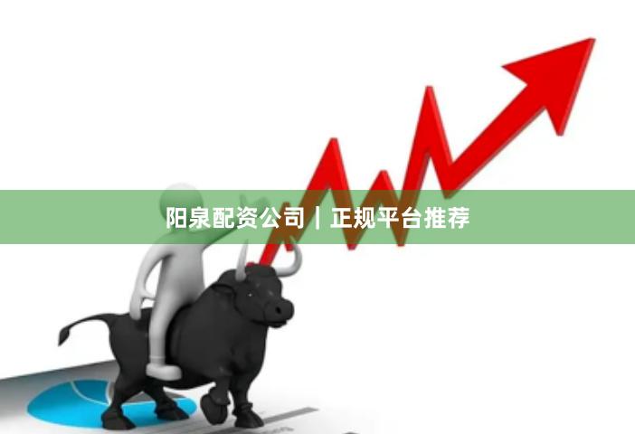 阳泉配资公司｜正规平台推荐
