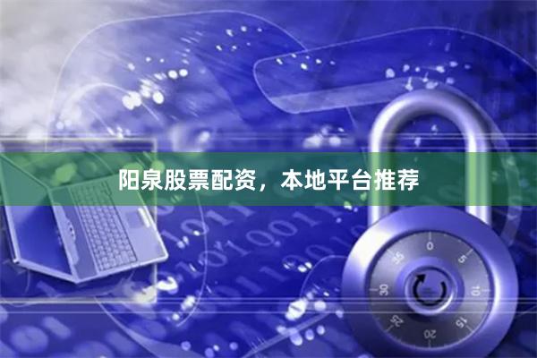 阳泉股票配资，本地平台推荐