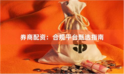 券商配资：合规平台甄选指南