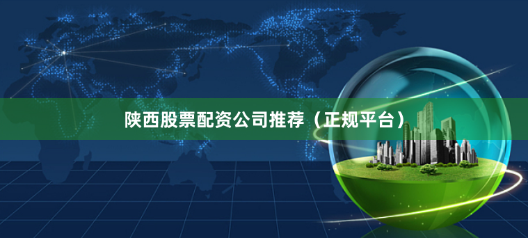 陕西股票配资公司推荐（正规平台）