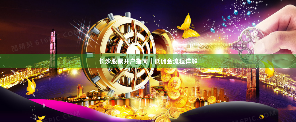 长沙股票开户指南｜低佣金流程详解