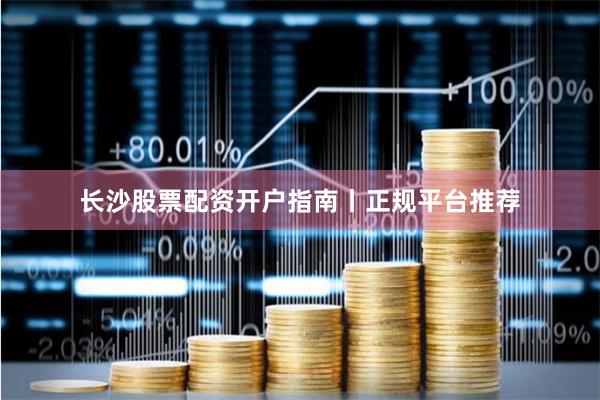 长沙股票配资开户指南丨正规平台推荐