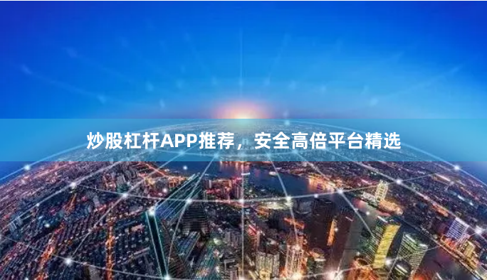 炒股杠杆APP推荐，安全高倍平台精选