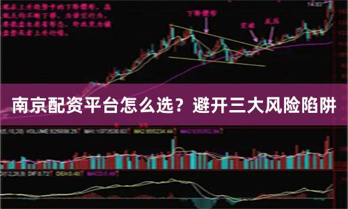 南京配资平台怎么选？避开三大风险陷阱